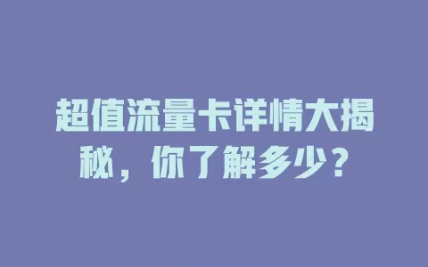 超值流量卡详情大揭秘，你了解多少？