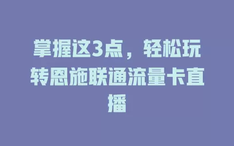 掌握这3点，轻松玩转恩施联通流量卡直播