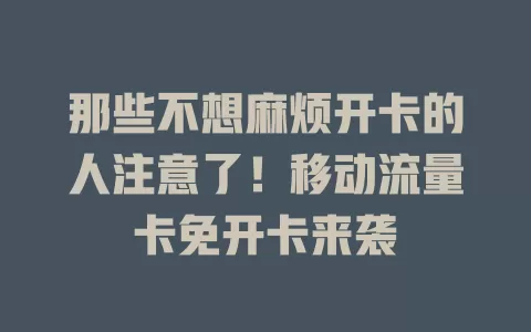 那些不想麻烦开卡的人注意了！移动流量卡免开卡来袭