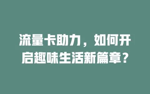 流量卡助力，如何开启趣味生活新篇章？