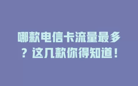 哪款电信卡流量最多？这几款你得知道！