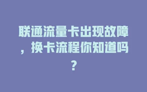 联通流量卡出现故障，换卡流程你知道吗？