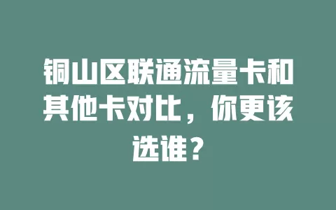 铜山区联通流量卡和其他卡对比，你更该选谁？
