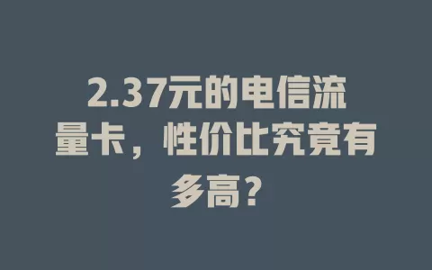 2.37元的电信流量卡，性价比究竟有多高？