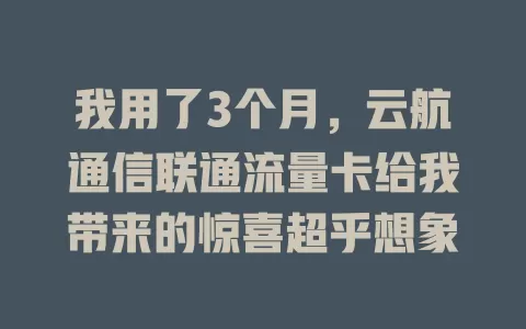 我用了3个月，云航通信联通流量卡给我带来的惊喜超乎想象