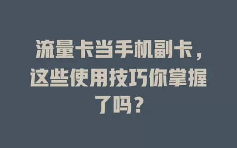 流量卡当手机副卡，这些使用技巧你掌握了吗？