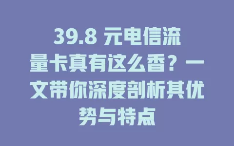 39.8 元电信流量卡真有这么香？一文带你深度剖析其优势与特点