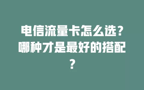 电信流量卡怎么选？哪种才是最好的搭配？