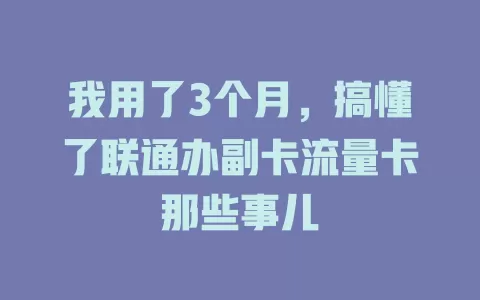 我用了3个月，搞懂了联通办副卡流量卡那些事儿