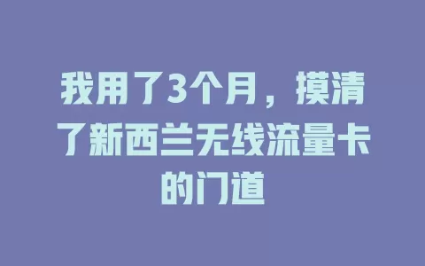 我用了3个月，摸清了新西兰无线流量卡的门道