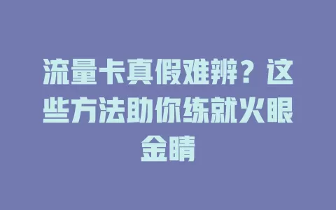 流量卡真假难辨？这些方法助你练就火眼金睛