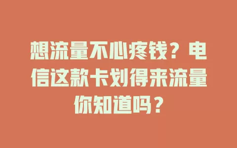 想流量不心疼钱？电信这款卡划得来流量你知道吗？