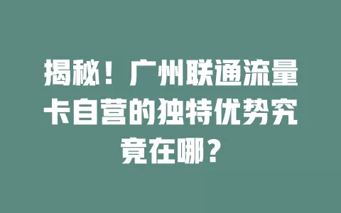 揭秘！广州联通流量卡自营的独特优势究竟在哪？