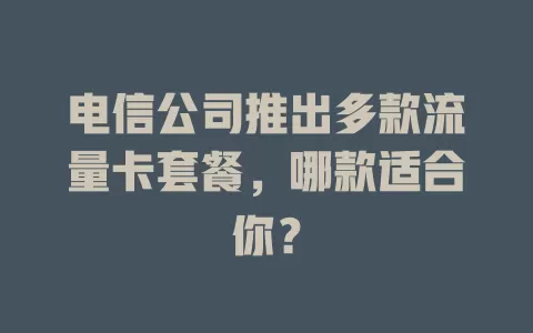 电信公司推出多款流量卡套餐，哪款适合你？