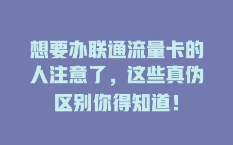 想要办联通流量卡的人注意了，这些真伪区别你得知道！