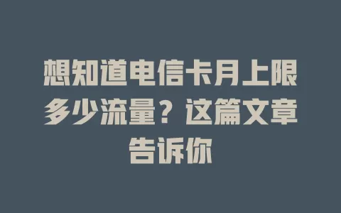 想知道电信卡月上限多少流量？这篇文章告诉你