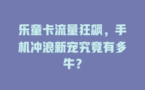 乐童卡流量狂飙，手机冲浪新宠究竟有多牛？