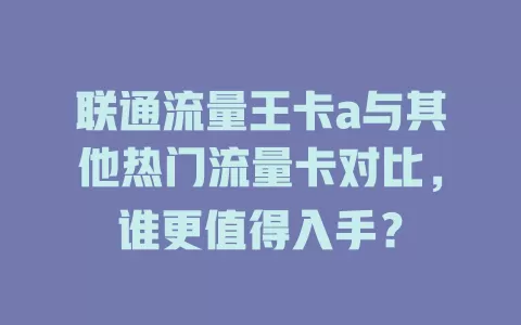 联通流量王卡a与其他热门流量卡对比，谁更值得入手？