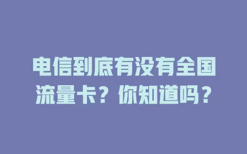 电信到底有没有全国流量卡？你知道吗？