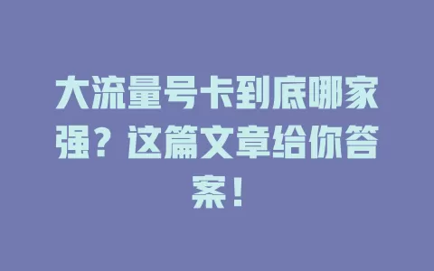 大流量号卡到底哪家强？这篇文章给你答案！