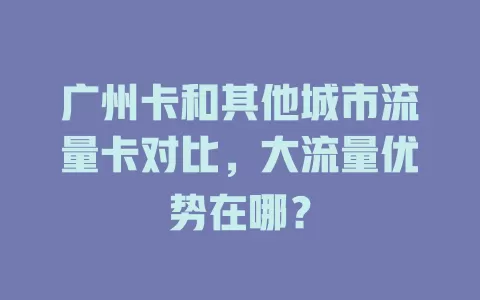 广州卡和其他城市流量卡对比，大流量优势在哪？