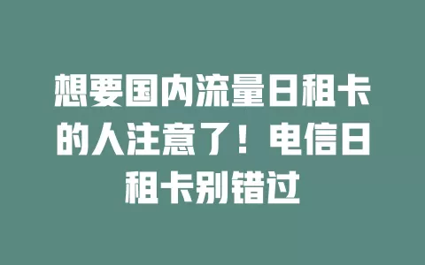 想要国内流量日租卡的人注意了！电信日租卡别错过