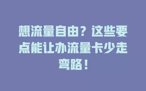 想流量自由？这些要点能让办流量卡少走弯路！