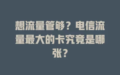 想流量管够？电信流量最大的卡究竟是哪张？