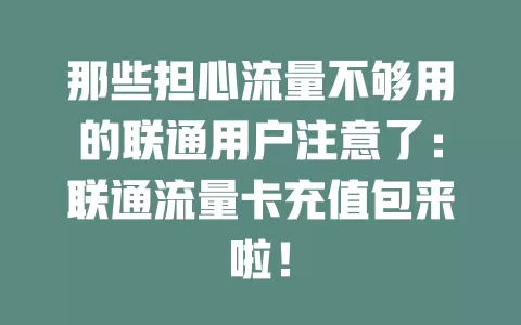 那些担心流量不够用的联通用户注意了：联通流量卡充值包来啦！