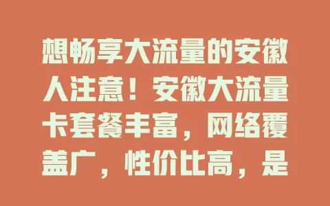 想畅享大流量的安徽人注意！安徽大流量卡套餐丰富，网络覆盖广，性价比高，是学生和上班族的好帮手，能带来便捷上网体验，快找到适合自己的开启精彩数字生活