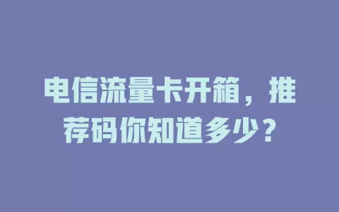 电信流量卡开箱，推荐码你知道多少？