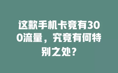这款手机卡竟有300流量，究竟有何特别之处？
