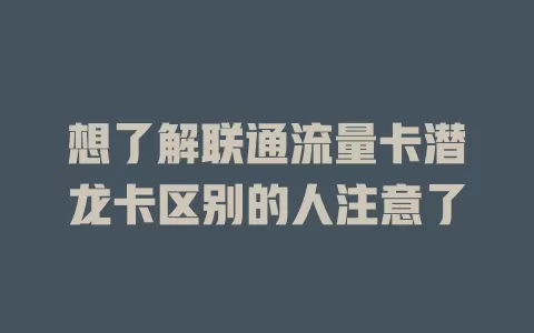 想了解联通流量卡潜龙卡区别的人注意了
