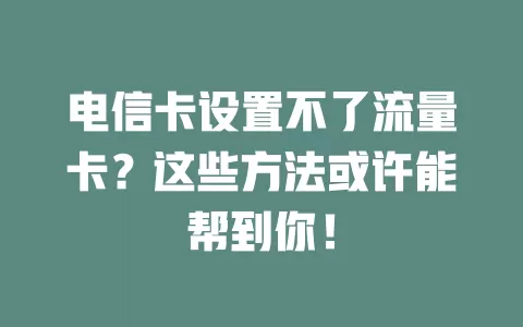 电信卡设置不了流量卡？这些方法或许能帮到你！