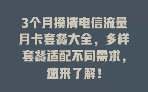3个月摸清电信流量月卡套餐大全，多样套餐适配不同需求，速来了解！