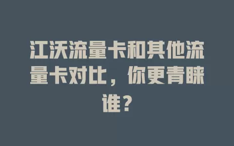 江沃流量卡和其他流量卡对比，你更青睐谁？