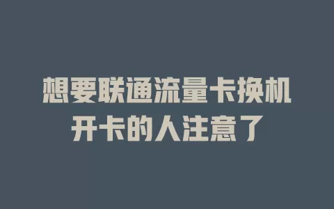 想要联通流量卡换机开卡的人注意了