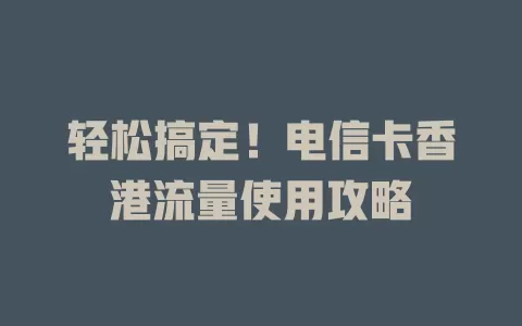 轻松搞定！电信卡香港流量使用攻略