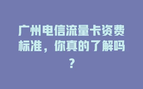 广州电信流量卡资费标准，你真的了解吗？