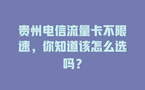 贵州电信流量卡不限速，你知道该怎么选吗？