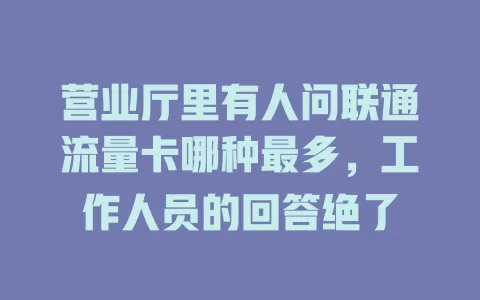 营业厅里有人问联通流量卡哪种最多，工作人员的回答绝了