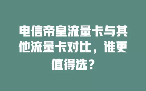 电信帝皇流量卡与其他流量卡对比，谁更值得选？