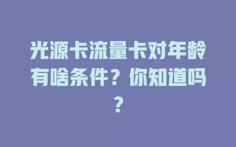 光源卡流量卡对年龄有啥条件？你知道吗？