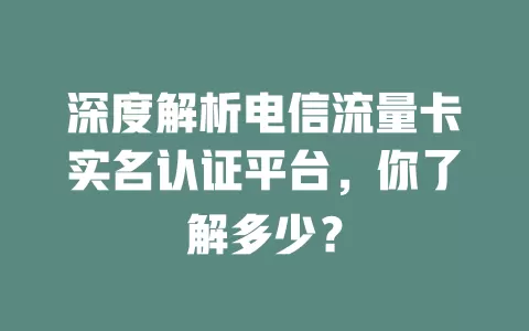 深度解析电信流量卡实名认证平台，你了解多少？