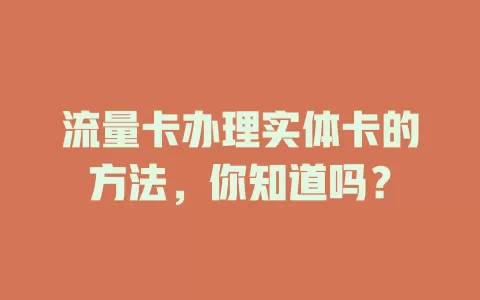 流量卡办理实体卡的方法，你知道吗？