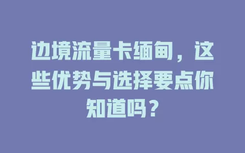边境流量卡缅甸，这些优势与选择要点你知道吗？