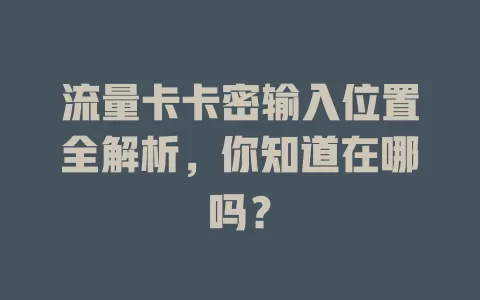 流量卡卡密输入位置全解析，你知道在哪吗？