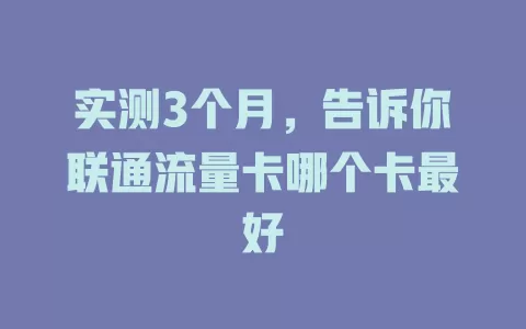 实测3个月，告诉你联通流量卡哪个卡最好