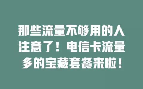 那些流量不够用的人注意了！电信卡流量多的宝藏套餐来啦！