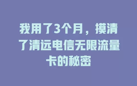 我用了3个月，摸清了清远电信无限流量卡的秘密